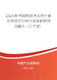 2025年中國核技術應用行業(yè)現(xiàn)狀研究分析與發(fā)展趨勢預測報告（已下架）
