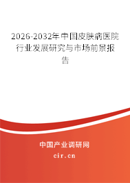 2026-2032年中國皮膚病醫(yī)院行業(yè)發(fā)展研究與市場前景報告