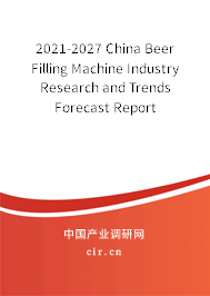 2021-2027 China Beer Filling Machine Industry Research and Trends Forecast Report 2021-2027 China Beer Filling Machine Industry Research and Trends Forecast Report