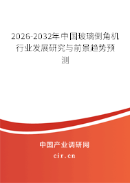 2025-2031年中國(guó)玻璃倒角機(jī)行業(yè)發(fā)展研究與前景趨勢(shì)預(yù)測(cè)