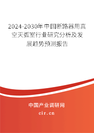 2024-2030年中國斷路器用真空滅弧室行業(yè)研究分析及發(fā)展趨勢預測報告