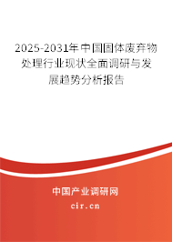 2025-2031年中國固體廢棄物處理行業(yè)現(xiàn)狀全面調(diào)研與發(fā)展趨勢分析報告