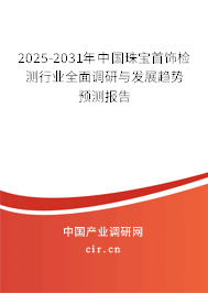 2025-2031年中國(guó)珠寶首飾檢測(cè)行業(yè)全面調(diào)研與發(fā)展趨勢(shì)預(yù)測(cè)報(bào)告