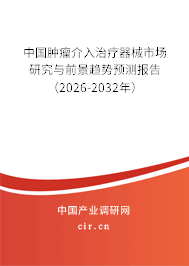 中國腫瘤介入治療器械市場研究與前景趨勢預測報告(2026-2032年) 中國腫瘤介入治療器械市場研究與前景趨勢預測報告(2026-2032年)