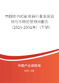 中國非PVC輸液器行業(yè)發(fā)展調研與市場前景預測報告（2025-2031年）(下架)