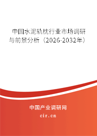 中國水泥軌枕行業(yè)市場調(diào)研與前景分析（2026-2032年）