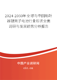 2024-2030年全球與中國助聽器鋰離子電池行業(yè)現(xiàn)狀全面調(diào)研與發(fā)展趨勢分析報(bào)告