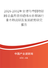 2026-2032年全球與中國(guó)物聯(lián)網(wǎng)設(shè)備用音頻邊緣AI處理器行業(yè)市場(chǎng)調(diào)研及發(fā)展趨勢(shì)研究報(bào)告