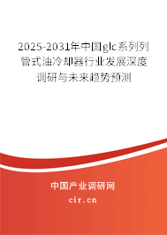 2025-2031年中國glc系列列管式油冷卻器行業(yè)發(fā)展深度調(diào)研與未來趨勢預(yù)測