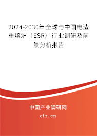 2024-2030年全球與中國(guó)電渣重熔爐（ESR）行業(yè)調(diào)研及前景分析報(bào)告