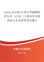 2024-2030年全球與中國鋰陶瓷電池(LCB)行業(yè)發(fā)展深度調(diào)研與未來趨勢預(yù)測報(bào)告 2024-2030年全球與中國鋰陶瓷電池(LCB)行業(yè)發(fā)展深度調(diào)研與未來趨勢預(yù)測報(bào)告