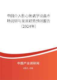 中國介入性心臟病學設備市場調研與發(fā)展趨勢預測報告(2024年) 中國介入性心臟病學設備市場調研與發(fā)展趨勢預測報告(2024年)