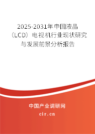 2025-2031年中國液晶（LCD）電視機行業(yè)現(xiàn)狀研究與發(fā)展前景分析報告