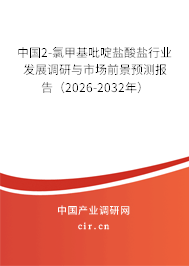 中國2-氯甲基吡啶鹽酸鹽行業(yè)發(fā)展調(diào)研與市場前景預(yù)測報告（2026-2032年）