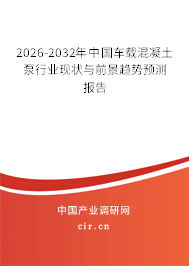 2026-2032年中國車載混凝土泵行業(yè)現(xiàn)狀與前景趨勢預(yù)測報告