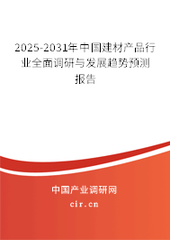 2025-2031年中國建材產(chǎn)品行業(yè)全面調(diào)研與發(fā)展趨勢預(yù)測報告