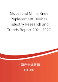 Global and China Knee Replacement Devices Industry Research and Trends Report 2021-2027