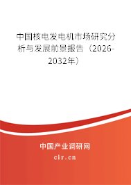 中國核電發(fā)電機市場研究分析與發(fā)展前景報告(2026-2032年) 中國核電發(fā)電機市場研究分析與發(fā)展前景報告(2026-2032年)