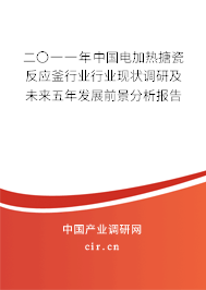 二〇一一年中國電加熱搪瓷反應(yīng)釜行業(yè)行業(yè)現(xiàn)狀調(diào)研及未來五年發(fā)展前景分析報告 二〇一一年中國電加熱搪瓷反應(yīng)釜行業(yè)行業(yè)現(xiàn)狀調(diào)研及未來五年發(fā)展前景分析報告