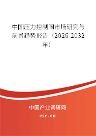 中國壓力控制閥市場研究與前景趨勢報告（2026-2032年）