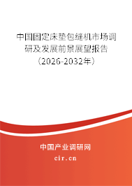 中國(guó)固定床墊包縫機(jī)市場(chǎng)調(diào)研及發(fā)展前景展望報(bào)告（2026-2032年）