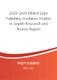 2020-2026 Global Edge Polishing Machines Market In-Depth Research and Trends Report 2020-2026 Global Edge Polishing Machines Market In-Depth Research and Trends Report