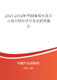 2025-2031年中國車載水基滅火器市場現(xiàn)狀與發(fā)展趨勢報告