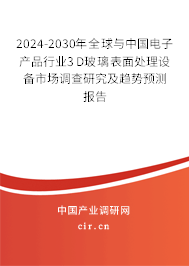 2024-2030年全球與中國電子產(chǎn)品行業(yè)3D玻璃表面處理設(shè)備市場調(diào)查研究及趨勢預(yù)測報告 2024-2030年全球與中國電子產(chǎn)品行業(yè)3D玻璃表面處理設(shè)備市場調(diào)查研究及趨勢預(yù)測報告
