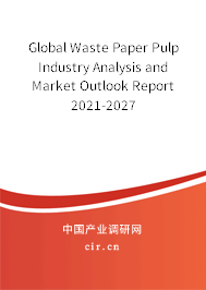Global Waste Paper Pulp Industry Analysis and Market Outlook Report 2021-2027 Global Waste Paper Pulp Industry Analysis and Market Outlook Report 2021-2027
