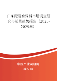 廣東配混合飼料市場調(diào)查研究與前景趨勢報(bào)告（2023-2029年）