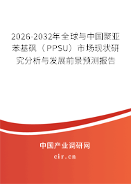 2026-2032年全球與中國(guó)聚亞苯基砜（PPSU）市場(chǎng)現(xiàn)狀研究分析與發(fā)展前景預(yù)測(cè)報(bào)告