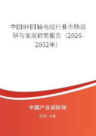 中國RF同軸電纜行業(yè)市場調(diào)研與發(fā)展趨勢報告（2026-2032年）