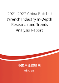 2021-2027 China Ratchet Wrench Industry In-Depth Research and Trends Analysis Report