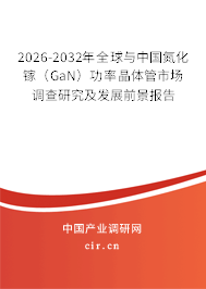 2026-2032年全球與中國氮化鎵（GaN）功率晶體管市場調(diào)查研究及發(fā)展前景報告