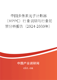 中國多像素光子計數(shù)器（MPPC）行業(yè)調(diào)研與行業(yè)前景分析報告（2024-2030年）