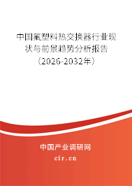 中國氟塑料熱交換器行業(yè)現(xiàn)狀與前景趨勢分析報告(2026-2032年) 中國氟塑料熱交換器行業(yè)現(xiàn)狀與前景趨勢分析報告(2026-2032年)