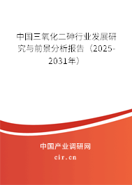 中國三氧化二砷行業(yè)發(fā)展研究與前景分析報告（2025-2031年）