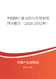 中國硒行業(yè)調(diào)研與前景趨勢預(yù)測報(bào)告（2026-2032年）