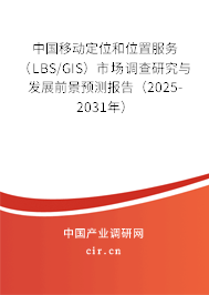 中國移動定位和位置服務(wù)（LBS/GIS）市場調(diào)查研究與發(fā)展前景預(yù)測報告（2025-2031年）