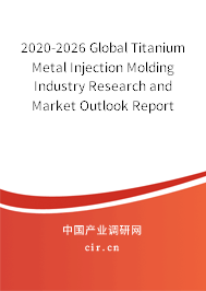 2020-2026 Global Titanium Metal Injection Molding Industry Research and Market Outlook Report