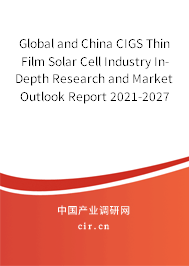 Global and China CIGS Thin Film Solar Cell Industry In-Depth Research and Market Outlook Report 2021-2027