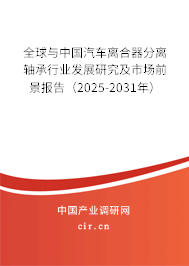 全球與中國汽車離合器分離軸承行業(yè)發(fā)展研究及市場前景報告（2025-2031年）