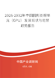 2026-2032年中國圖形處理單元(GPU)發(fā)展現(xiàn)狀與前景趨勢報告 2026-2032年中國圖形處理單元(GPU)發(fā)展現(xiàn)狀與前景趨勢報告
