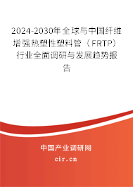 2024-2030年全球與中國纖維增強熱塑性塑料管(FRTP)行業(yè)全面調研與發(fā)展趨勢報告 2024-2030年全球與中國纖維增強熱塑性塑料管(FRTP)行業(yè)全面調研與發(fā)展趨勢報告