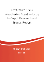 2021-2027 China Weathering Steel Industry In-Depth Research and Trends Report