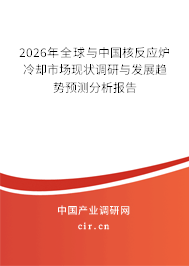 2026年全球與中國核反應爐冷卻市場現(xiàn)狀調研與發(fā)展趨勢預測分析報告 2026年全球與中國核反應爐冷卻市場現(xiàn)狀調研與發(fā)展趨勢預測分析報告
