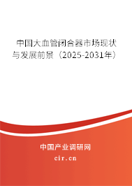 中國(guó)大血管閉合器市場(chǎng)現(xiàn)狀與發(fā)展前景（2025-2031年）