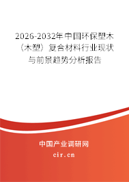 2026-2032年中國環(huán)保塑木（木塑）復(fù)合材料行業(yè)現(xiàn)狀與前景趨勢分析報告