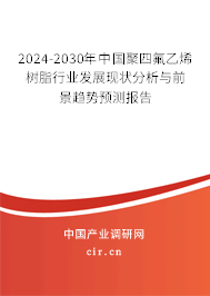2024-2030年中國(guó)聚四氟乙烯樹脂行業(yè)發(fā)展現(xiàn)狀分析與前景趨勢(shì)預(yù)測(cè)報(bào)告 2024-2030年中國(guó)聚四氟乙烯樹脂行業(yè)發(fā)展現(xiàn)狀分析與前景趨勢(shì)預(yù)測(cè)報(bào)告