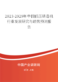 2023-2029年中國低壓鑄造機行業(yè)發(fā)展研究與趨勢預測報告 2023-2029年中國低壓鑄造機行業(yè)發(fā)展研究與趨勢預測報告